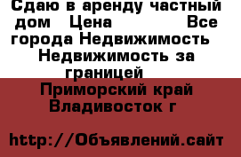 Сдаю в аренду частный дом › Цена ­ 23 374 - Все города Недвижимость » Недвижимость за границей   . Приморский край,Владивосток г.